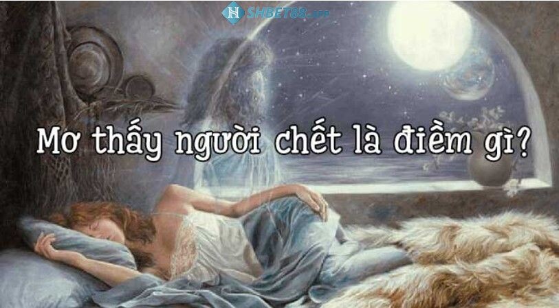 Mơ thấy người chết có phải điềm xấu? Giải mã giấc mơ Shbet 13 Mơ thấy người chết đánh con gì dễ trúng số?